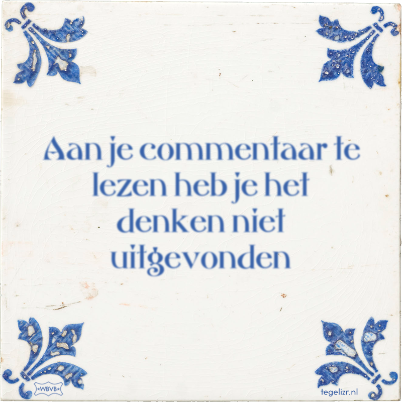 Aan je commentaar te lezen heb je het denken niet uitgevonden - Online tegeltjes bakken