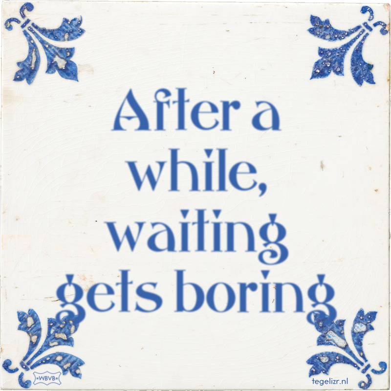 After a while, waiting gets boring - Online tegeltjes bakken
