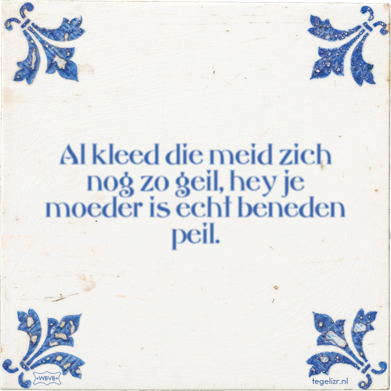 Al kleed die meid zich nog zo geil, hey je moeder is echt beneden peil. - Online tegeltjes bakken
