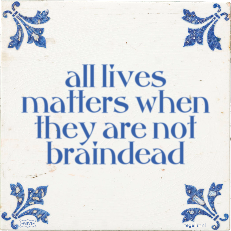 all lives matters when they are not braindead - Online tegeltjes bakken