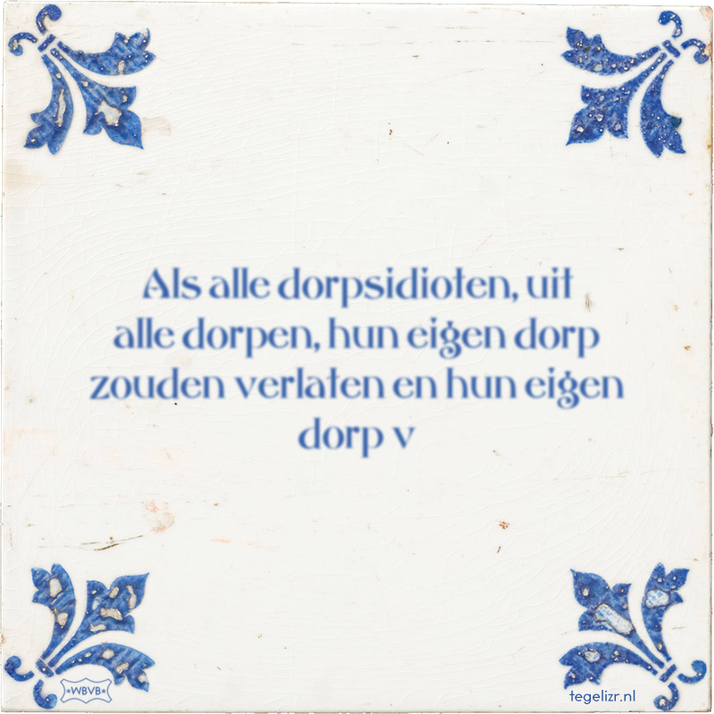 Als alle dorpsidioten, uit alle dorpen, hun eigen dorp zouden verlaten en hun eigen dorp v - Online tegeltjes bakken