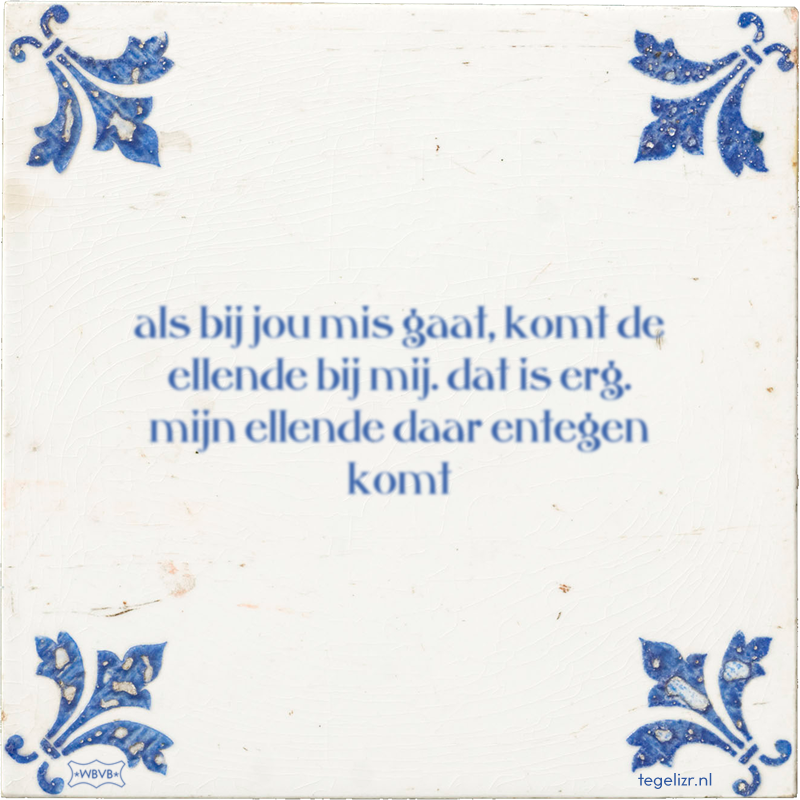 als bij jou mis gaat, komt de ellende bij mij. dat is erg. mijn ellende daar entegen komt - Online tegeltjes bakken