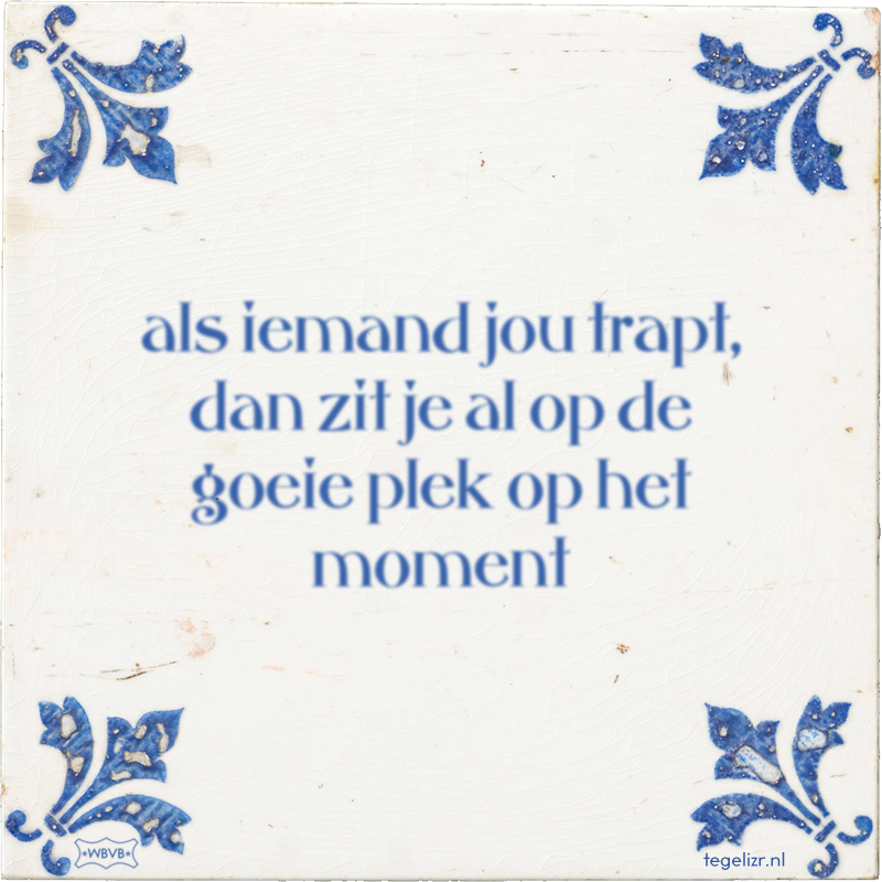 als iemand jou trapt, dan zit je al op de goeie plek op het moment - Online tegeltjes bakken