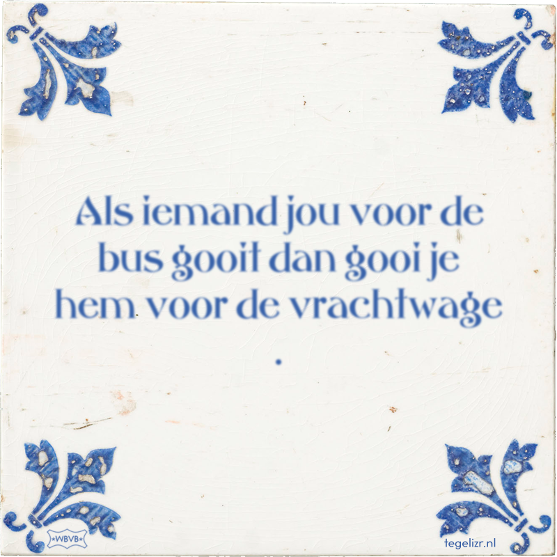 Als iemand jou voor de bus gooit dan gooi je hem voor de vrachtwage . - Online tegeltjes bakken
