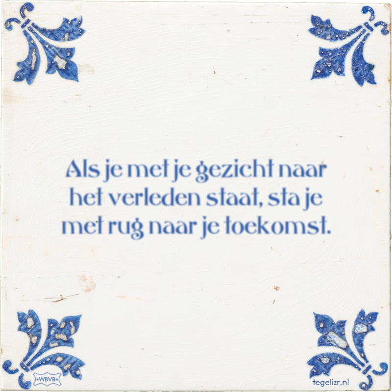 Als je met je gezicht naar het verleden staat, sta je met rug naar je toekomst. - Online tegeltjes bakken