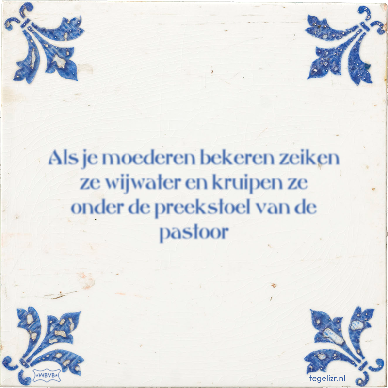 Als je moederen bekeren zeiken ze wijwater en kruipen ze onder de preekstoel van de pastoo - Online tegeltjes bakken