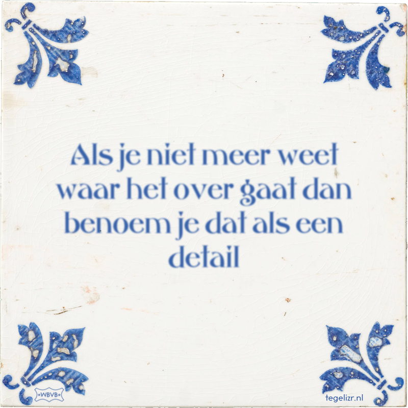 Als je niet meer weet waar het over gaat dan benoem je dat als een detail - Online tegeltjes bakken