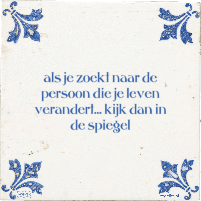 als je zoekt naar de persoon die je leven verandert... kijk dan in de spiegel - Online tegeltjes bakken
