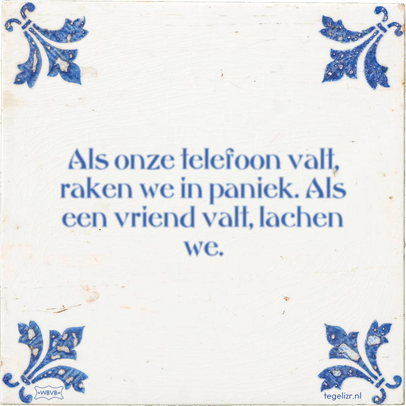 Als onze telefoon valt, raken we in paniek. Als een vriend valt, lachen we. - Online tegeltjes bakken