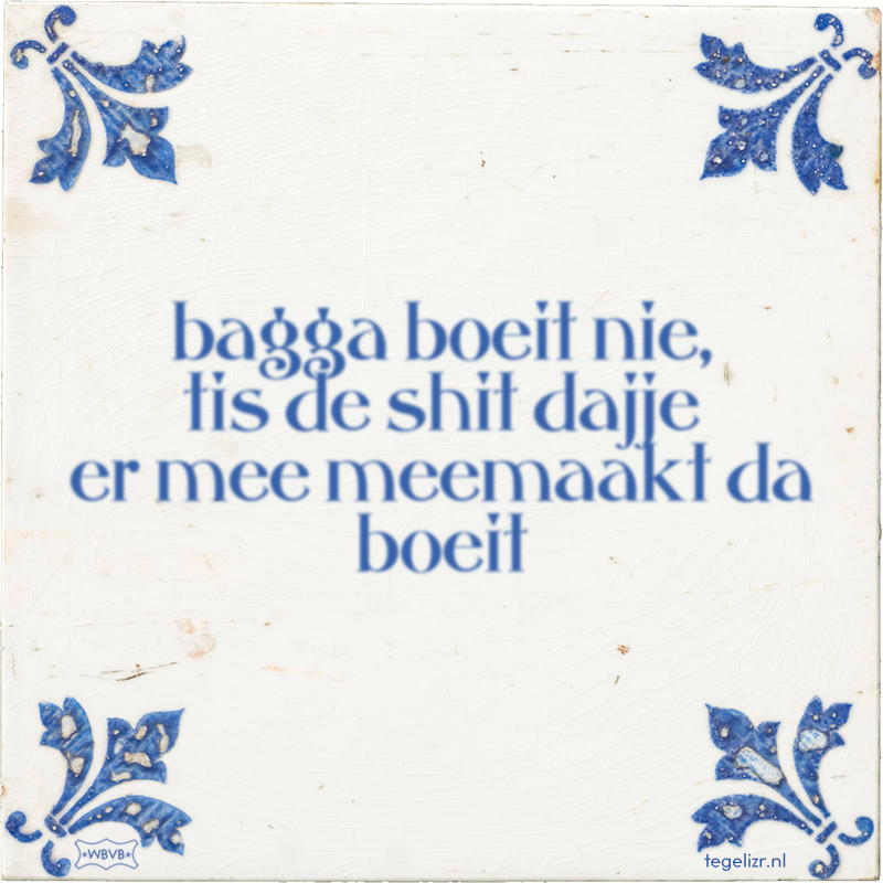 bagga boeit nie, tis de shit dajje er mee meemaakt da boeit - Online tegeltjes bakken