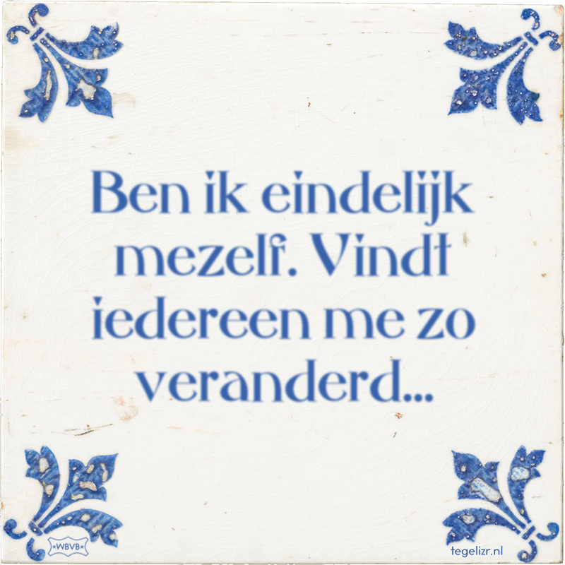 Ben ik eindelijk mezelf. Vindt iedereen me zo veranderd… - Online tegeltjes bakken