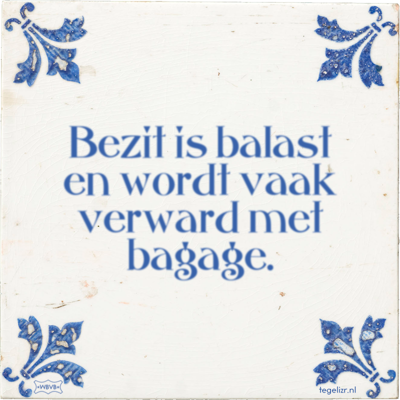 Bezit is balast en wordt vaak verward met bagage. - Online tegeltjes bakken