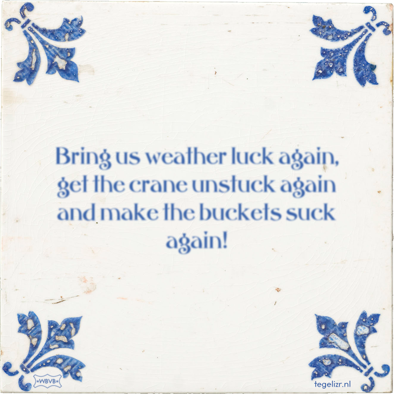 Bring us weather luck again, get the crane unstuck again and make the buckets suck again! - Online tegeltjes bakken