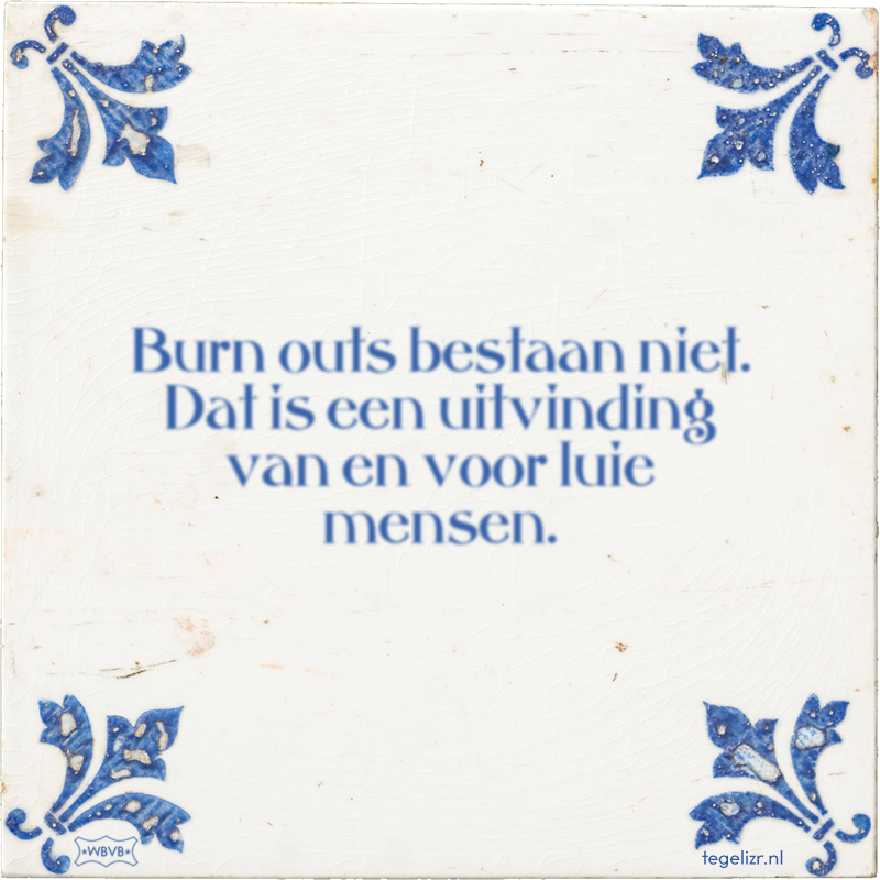 Burn outs bestaan niet. Dat is een uitvinding van en voor luie mensen. - Online tegeltjes bakken