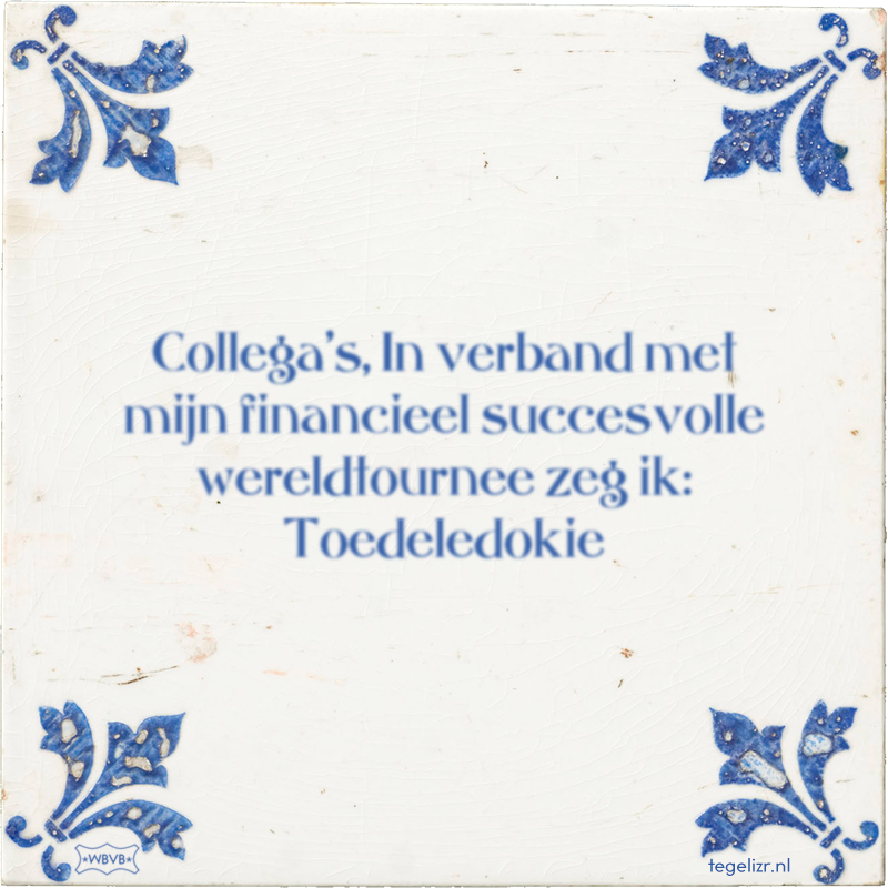 Collega's, In verband met mijn financieel succesvolle wereldtournee zeg ik: Toedeledokie - Online tegeltjes bakken
