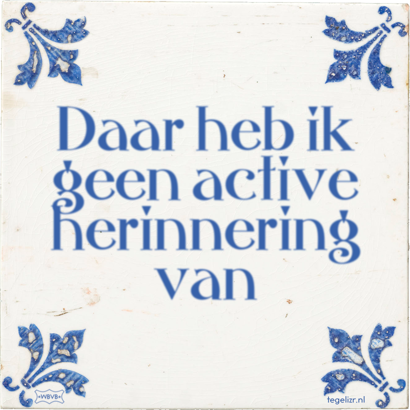 Daar heb ik geen active herinnering van - Online tegeltjes bakken