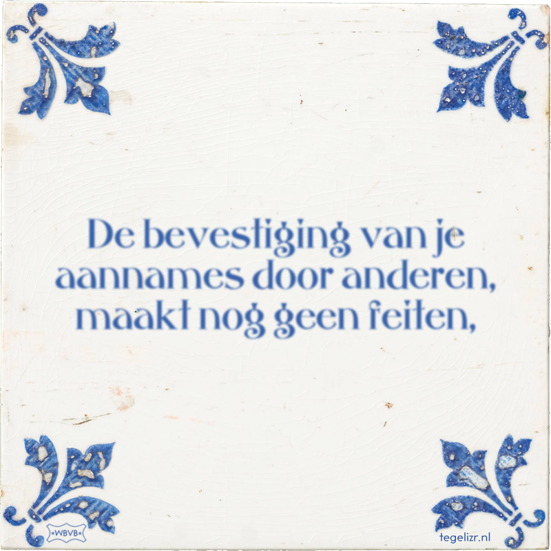 De bevestiging van je aannames door anderen, maakt nog geen feiten, - Online tegeltjes bakken