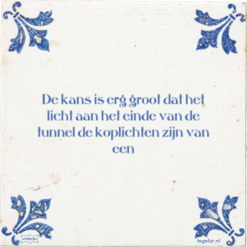 De kans is erg groot dat het licht aan het einde van de tunnel de koplichten zijn van een - Online tegeltjes bakken