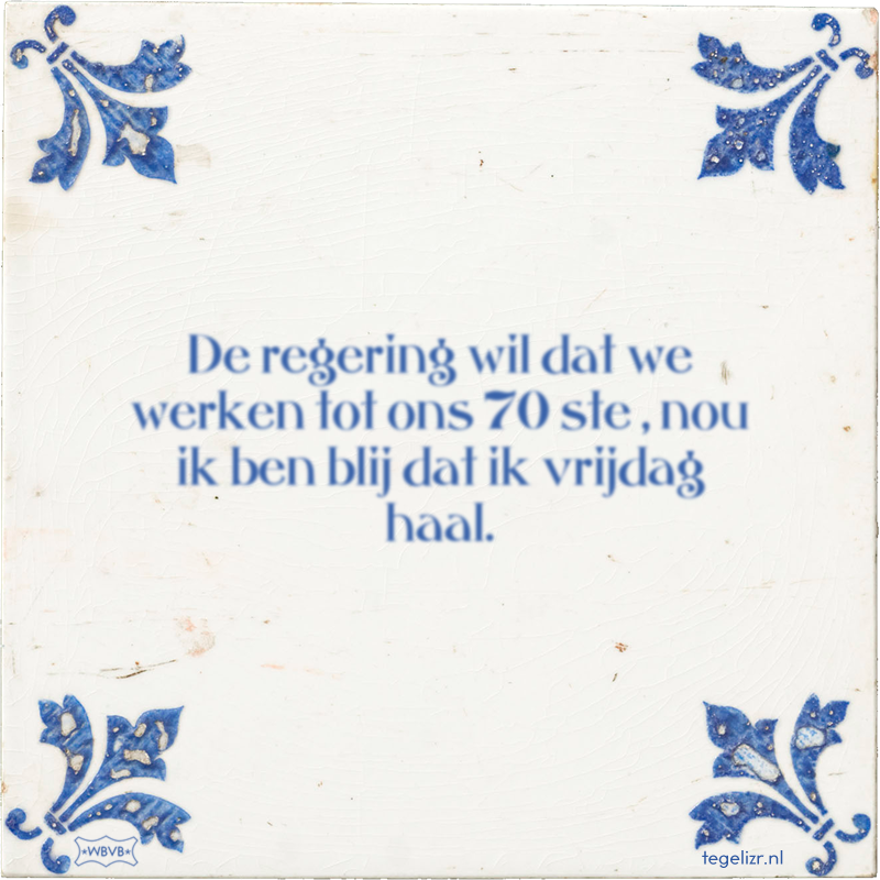 De regering wil dat we werken tot ons 70 ste , nou ik ben blij dat ik vrijdag haal. - Online tegeltjes bakken