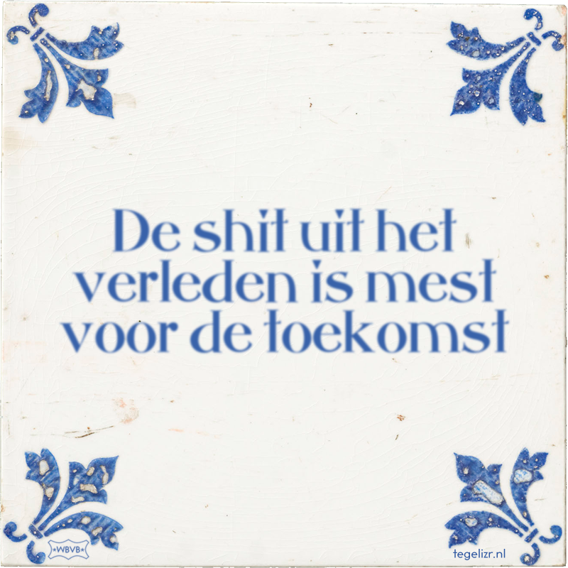 De shit uit het verleden is mest voor de toekomst - Online tegeltjes bakken