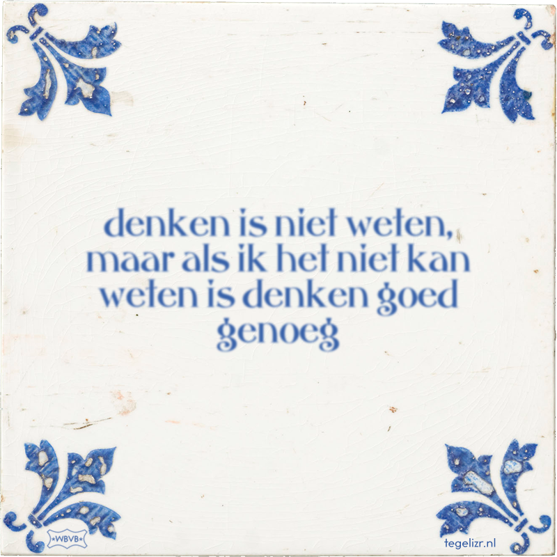 denken is niet weten, maar als ik het niet kan weten is denken goed genoeg - Online tegeltjes bakken