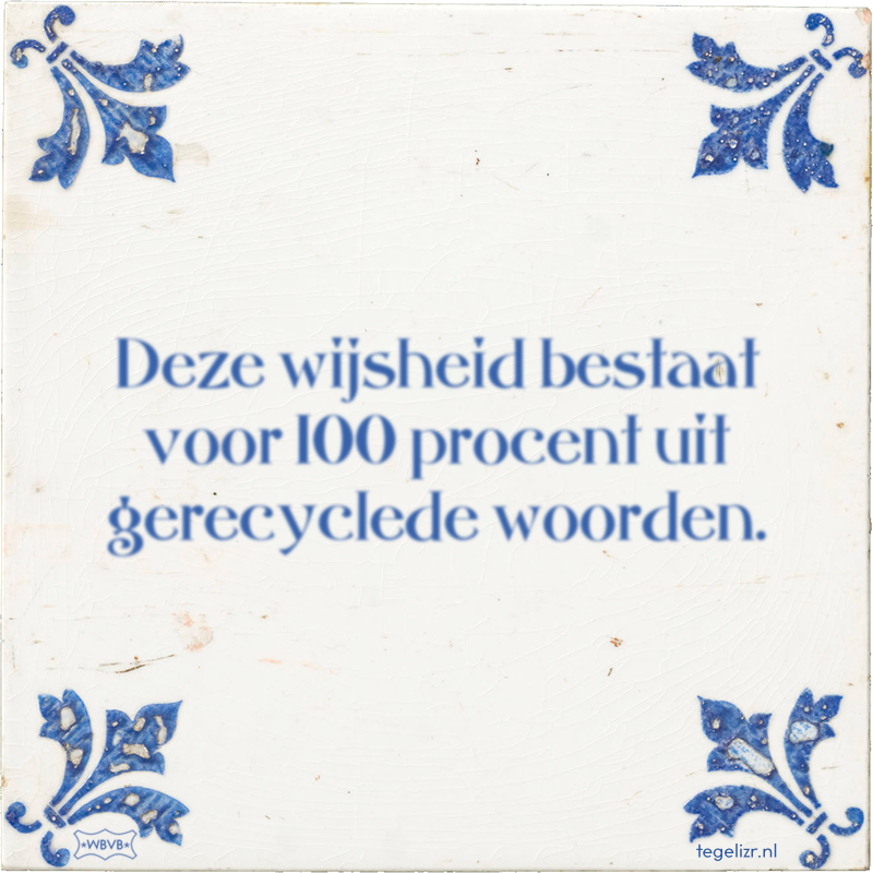 Deze wijsheid bestaat voor 100 procent uit gerecyclede woorden. - Online tegeltjes bakken