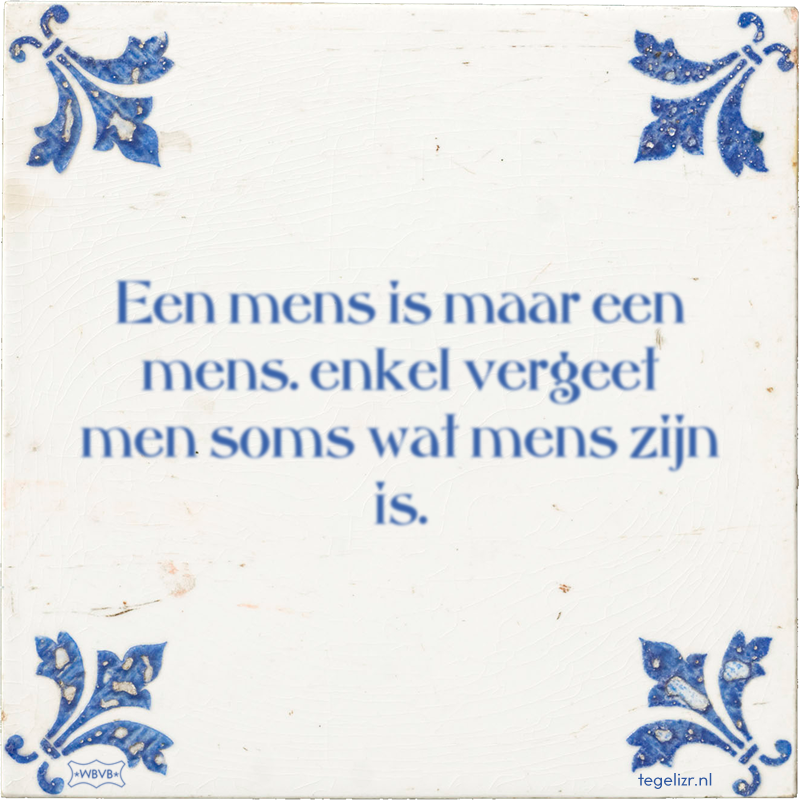 Een mens is maar een mens. enkel vergeet men soms wat mens zijn is. - Online tegeltjes bakken