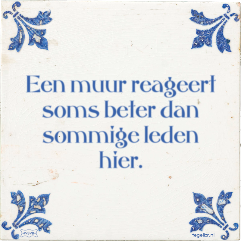 Een muur reageert soms beter dan sommige leden hier. - Online tegeltjes bakken