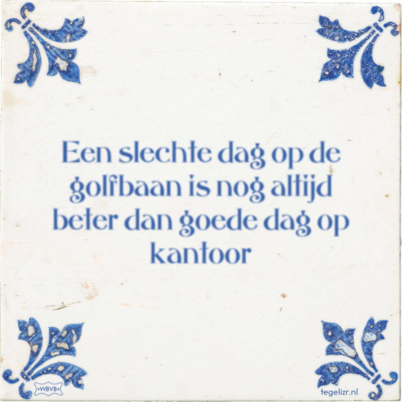 Een slechte dag op de golfbaan is nog altijd beter dan goede dag op kantoor - Online tegeltjes bakken