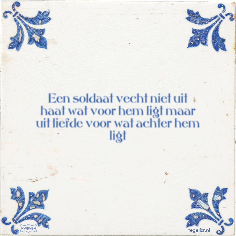 Een soldaat vecht niet uit haat wat voor hem ligt maar uit liefde voor wat achter hem ligt - Online tegeltjes bakken