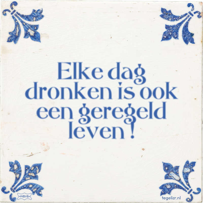 Elke dag dronken is ook een geregeld leven ! - Online tegeltjes bakken