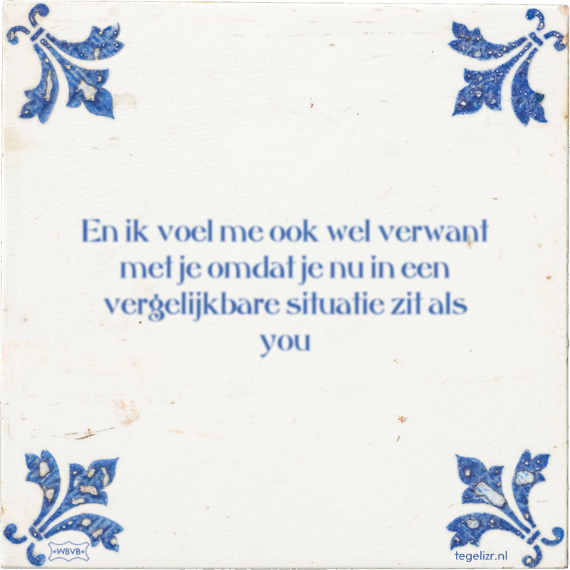 En ik voel me ook wel verwant met je omdat je nu in een vergelijkbare situatie zit als you - Online tegeltjes bakken