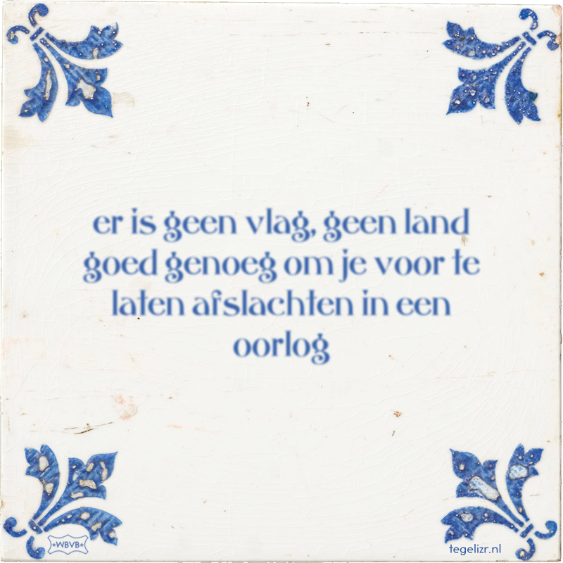 er is geen vlag, geen land goed genoeg om je voor te laten afslachten in een oorlog - Online tegeltjes bakken