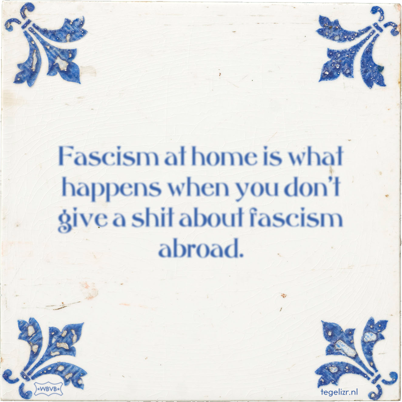 Fascism at home is what happens when you don't give a shit about fascism abroad. - Online tegeltjes bakken