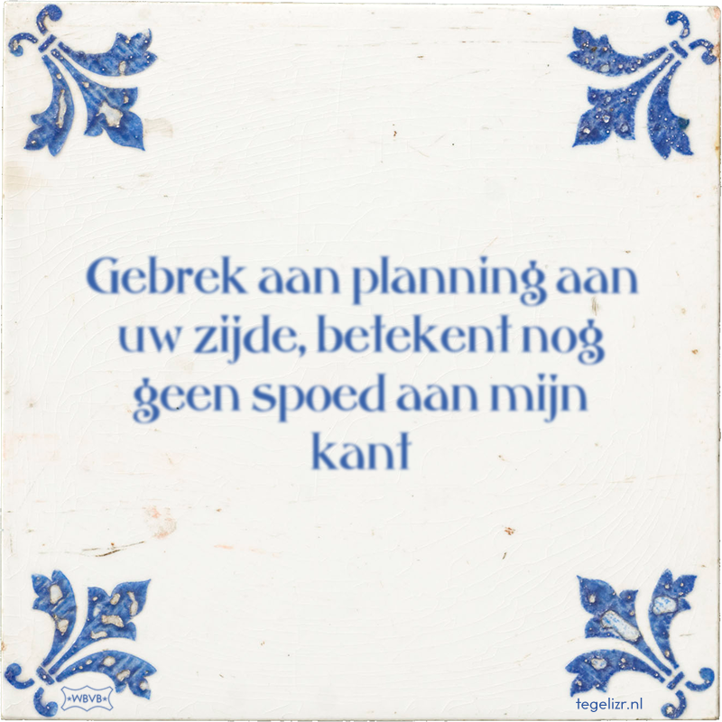 Gebrek aan planning aan uw zijde, betekent nog geen spoed aan mijn kant - Online tegeltjes bakken