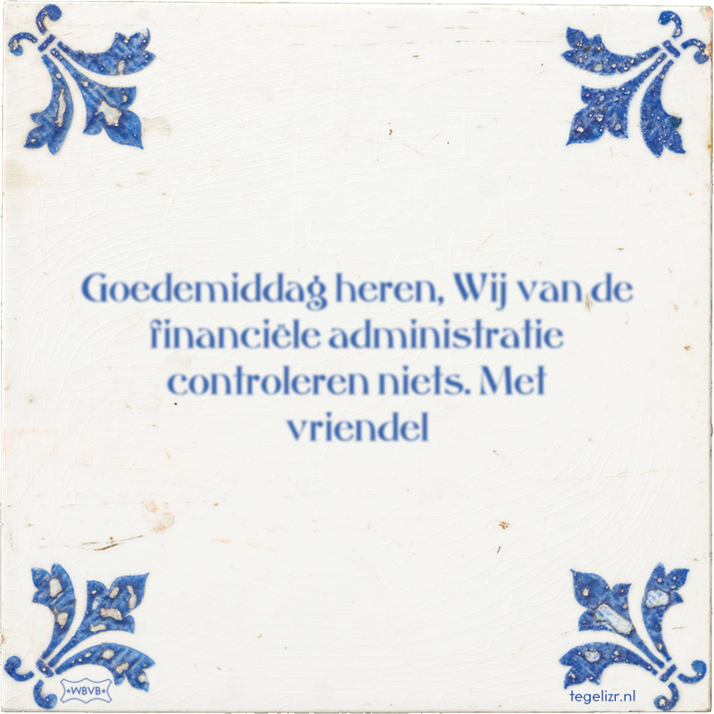 Goedemiddag heren, Wij van de financiële administratie controleren niets. Met vriendel - Online tegeltjes bakken
