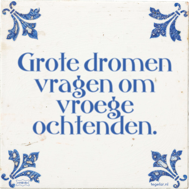 Grote dromen vragen om vroege ochtenden. - Online tegeltjes bakken