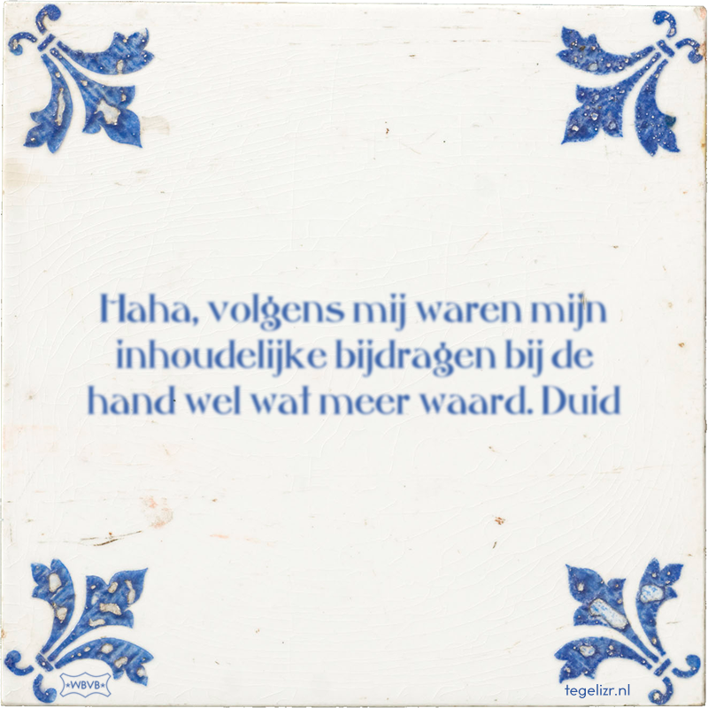 Haha, volgens mij waren mijn inhoudelijke bijdragen bij de hand wel wat meer waard. Duid - Online tegeltjes bakken