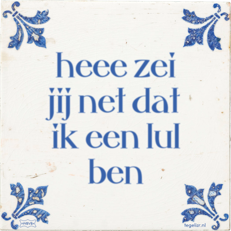 heee zei jij net dat ik een lul ben - Online tegeltjes bakken