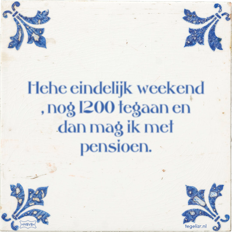 Hehe eindelijk weekend , nog 1200 tegaan en dan mag ik met pensioen. - Online tegeltjes bakken