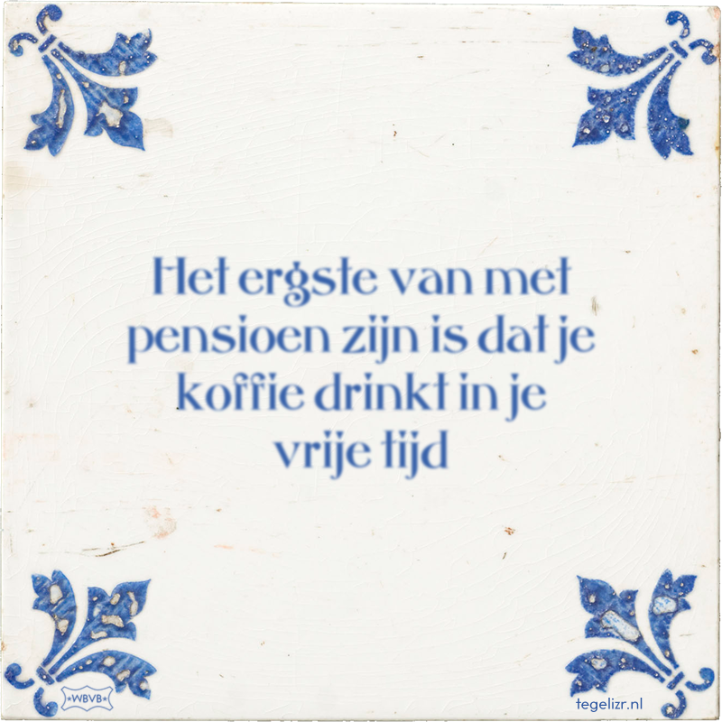 Het ergste van met pensioen zijn is dat je koffie drinkt in je vrije tijd - Online tegeltjes bakken