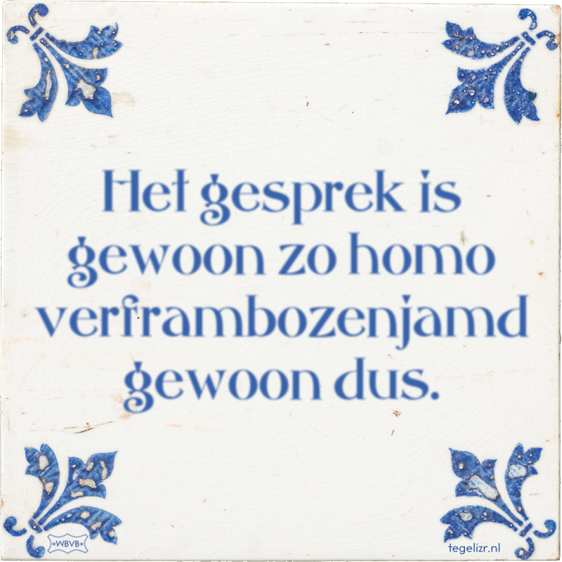 Het gesprek is gewoon zo homo verframbozenjamd gewoon dus. - Online tegeltjes bakken