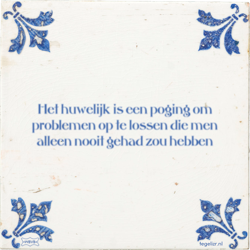 Het huwelijk is een poging om problemen op te lossen die men alleen nooit gehad zou hebben - Online tegeltjes bakken