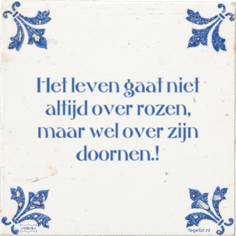 Het leven gaat niet altijd over rozen, maar wel over zijn doornen.! - Online tegeltjes bakken