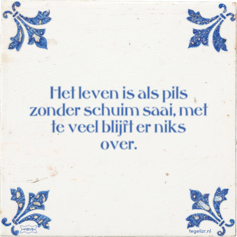 Het leven is als pils zonder schuim saai, met te veel blijft er niks over. - Online tegeltjes bakken