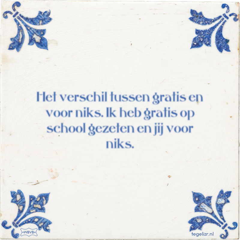 Het verschil tussen gratis en voor niks. Ik heb gratis op school gezeten en jij voor niks. - Online tegeltjes bakken