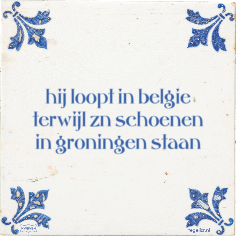 hij loopt in belgie terwijl zn schoenen in groningen staan - Online tegeltjes bakken