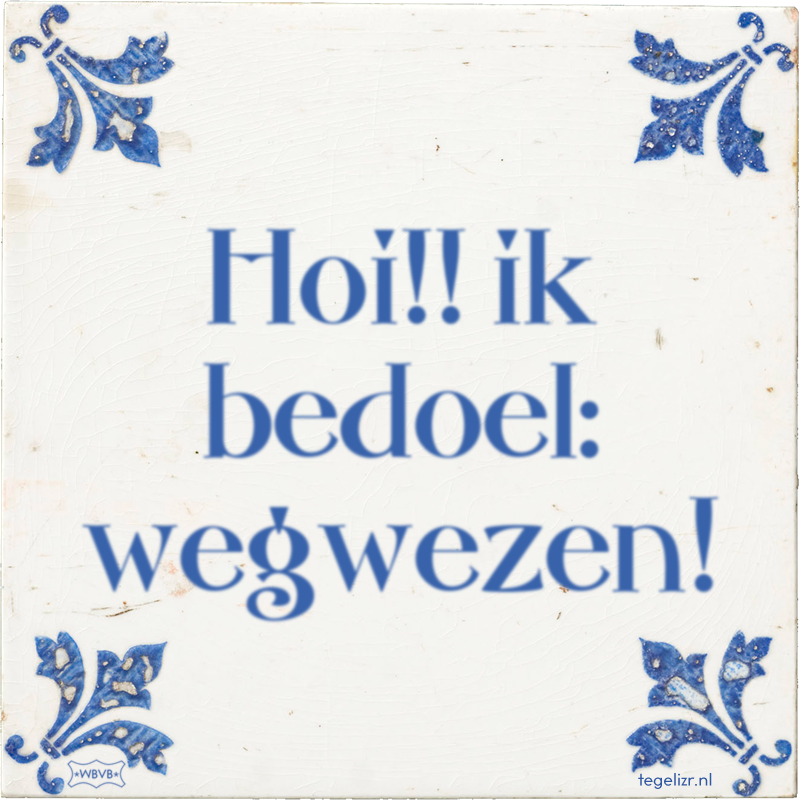 Hoi!! ik bedoel: wegwezen! - Online tegeltjes bakken