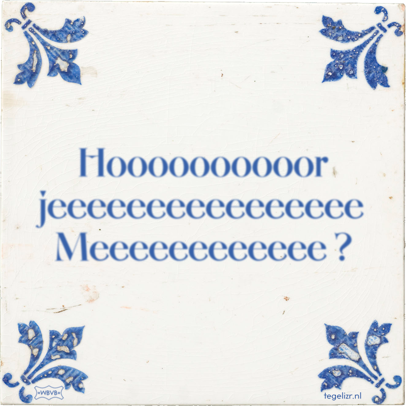 Hoooooooooor jeeeeeeeeeeeeeeee Meeeeeeeeeeee ? - Online tegeltjes bakken