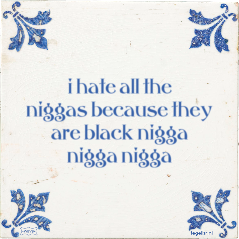 i hate all the niggas because they are black nigga nigga nigga - Online tegeltjes bakken